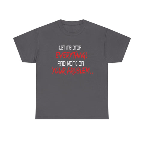 Let Me Drop Everything and Work On Your Problem High Quality Tee