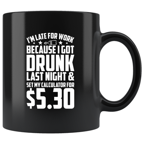 I'm late for work because I got drunk last night and set my calculator for $5.30 alarm clock drinking bar alcohol coffee cup mug - Luxurious Inspirations