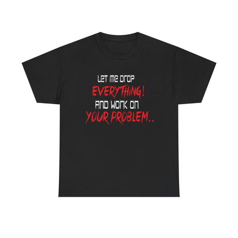 Let Me Drop Everything and Work On Your Problem High Quality Tee