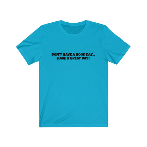 Don't Have A Good Day Have A Great Day Shirt High Quality T-Shirt