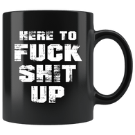 Here To Fuck Shit Up Funny Offensive Vulgar Aggressive Rude Mug - Black 11 Ounce Coffee Cup - Luxurious Inspirations