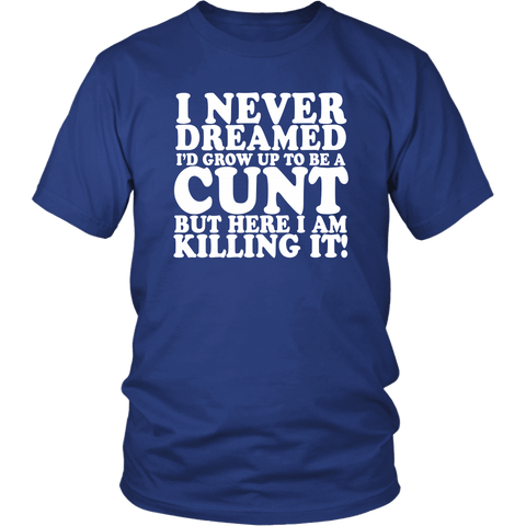 I Never Dreamed I'd Grow Up To Be A Cunt But Here I Am Killing It T-Shirt - Funny Offensive Vulgar Rude T Shirt - Luxurious Inspirations