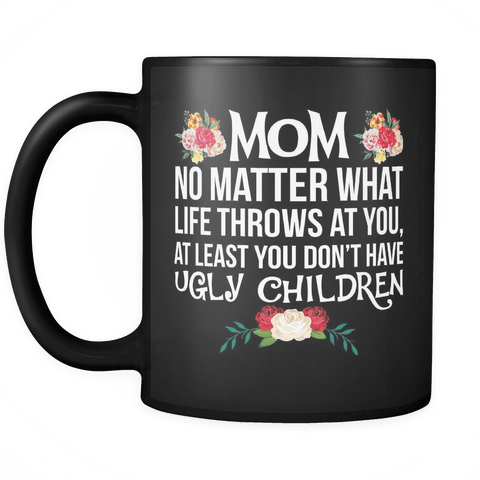 Mom No Matter What Life Throws At You At Least You Don't Have Ugly Children Mug - Funny Novelty Mother Coffee Cup - Luxurious Inspirations